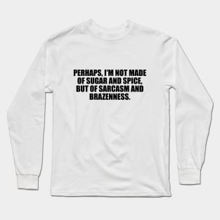 Perhaps, I'm not made of sugar and spice, but of sarcasm and brazenness Long Sleeve T-Shirt